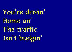 You're drivin
Home an'

The traffic
Isn't budgin'