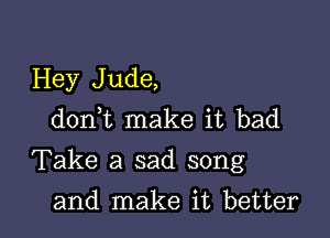 Hey Jude,
don t make it bad

Take a sad song

and make it better