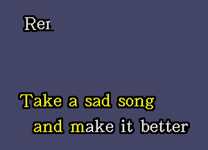 Take a sad song

and make it better