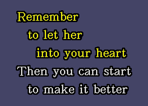 Remember
to let her
into your heart

Then you can start

to make it better