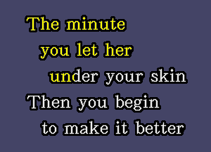 The minute
you let her

under your skin

Then you begin

to make it better
