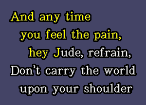 And any time
you feel the pain,
hey Jude, refrain,

Donyt carry the world

upon your shoulder l