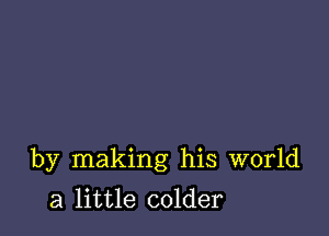 by making his world

a little colder