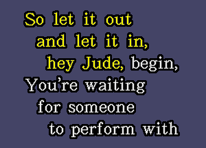 So let it out
and let it in,
hey Jude, begin,

YouTe waiting
for someone
to perform with
