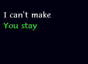 I can't make
You stay