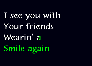 I see you with
Your friends

Wearin' a
Smile again