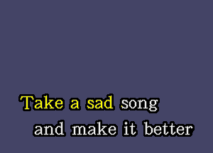 Take a sad song

and make it better