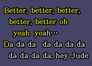 Better, better, better,
better, better oh

yeah yeah.

Da da da da da da da
da da da da, hey Jude