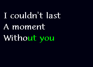 I couldn't last
A moment

Without you