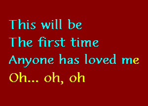 This will be
The first time

Anyone has loved me

Oh... oh, oh