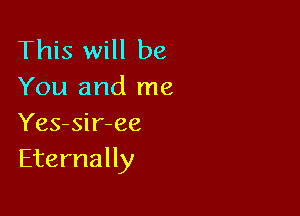 This will be
You and me

Yes-sir-ee
Eternally