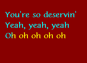 You're so deservin'
Yeah, yeah, yeah

Oh oh oh oh oh