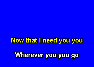 Now that I need you you

Wherever you you go