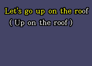Lefs go up on the roof
( Up on the roof)