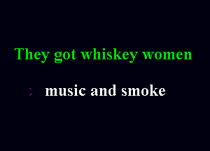 They got whiskey women

music and smoke