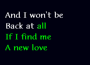 And I won't be
Back at all

IfI find me
A new love