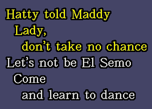 Hatty told Maddy
Lady,
don,t take no chance
Lefs not be E1 Semo
Come
and learn to dance