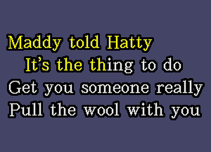 Maddy told Hatty
1133 the thing to do

Get you someone really
Pull the wool With you