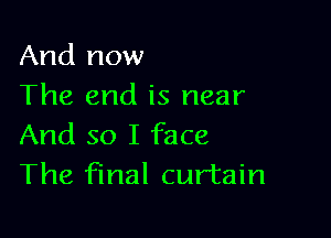 And now
The end is near

And so I face
The final curtain