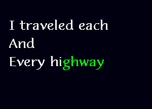 I traveled each
And

Every highway