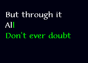 But through it
All

Don't ever doubt