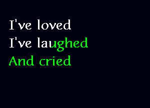 I've loved
Tvelaughed

And cried