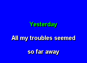 Yesterday

All my troubles seemed

so far away