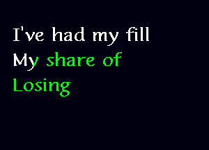 I've had my Fill
My share of

Losing