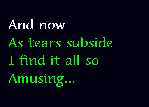 And now
As tears subside

I find it all so
Amusing...