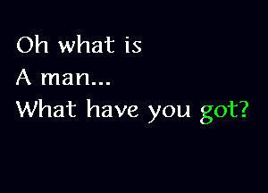 Oh what is
A man...

What have you got?