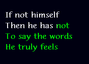 If not himself
Then he has not

To say the words
He truly feels
