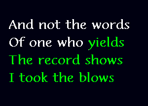 And not the words
Of one who yields

The record shows
I took the blows