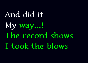 And did it
My way...!

The record shows
I took the blows