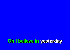 Oh I believe in yesterday