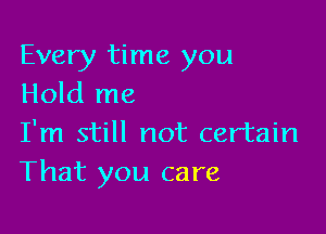 Every time you
Hold me

I'm still not certain
That you care