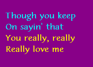 Though you keep
On sayin' that

You really, really
Really love me