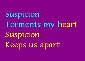 Suspicion
Torments my heart

Suspicion
Keeps us apart