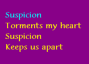 Suspicion
Torments my heart

Suspicion
Keeps us apart