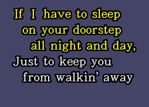 If I have to sleep
on your doorstep
all night and day,
Just to keep you
from walkiw away

g
