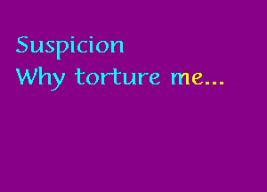 Suspicion
Why torture me...