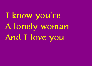 I know you're
A lonely woman

And I love you