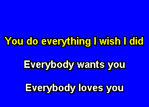 You do everything I wish I did

Everybody wants you

Everybody loves you