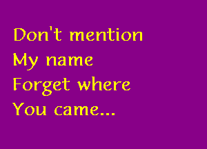 Don't mention
My name

Forget where
You came...