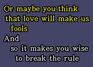 Or maybe you think
that love Will make us
fools

And

so it makes you wise
to break the rule