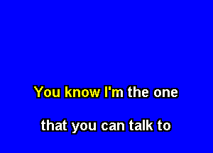 You know I'm the one

that you can talk to