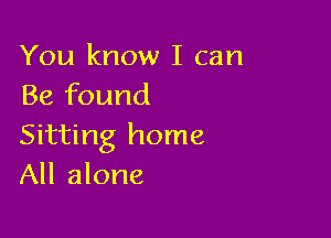 You know I can
Be found

Sitting home
All alone