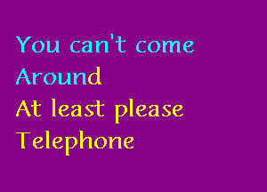You can't come
Around

At least please
Telephone