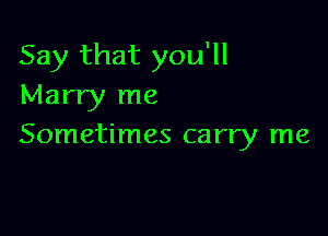 Say that you'll
Marry me

Sometimes carry me