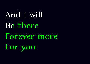 And I will
Be there

Forever more
For you