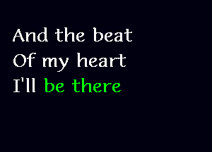 And the beat
Of my heart

I'll be there